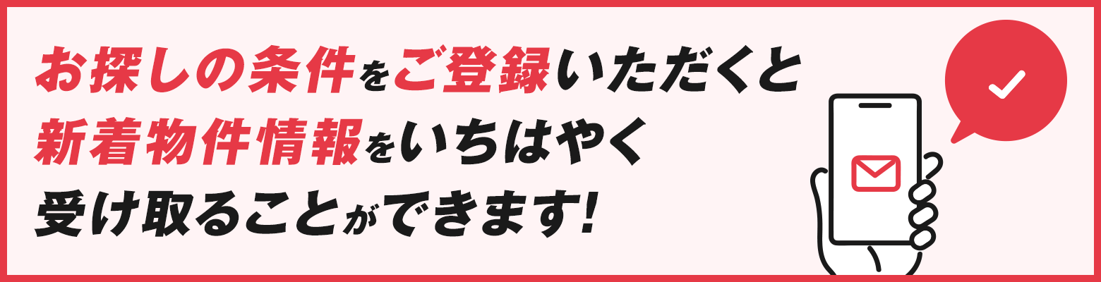 お探しの条件をご登録いただくと、新着物件情報をいちはやく受け取ることができます!